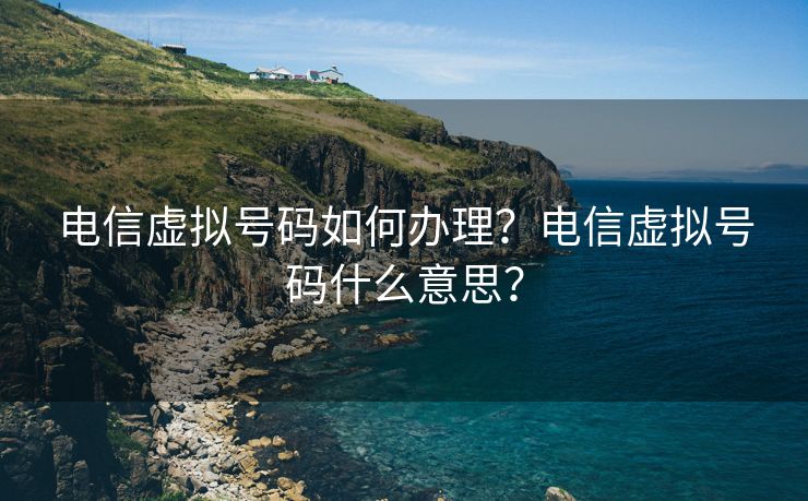 电信虚拟号码如何办理？电信虚拟号码什么意思？