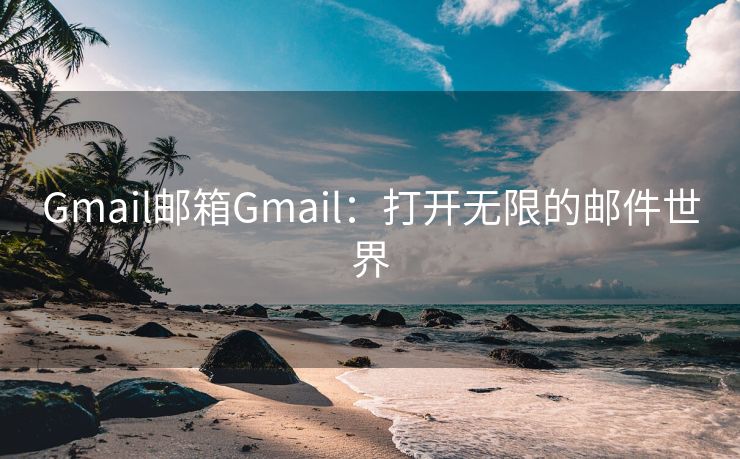 Gmail邮箱Gmail：打开无限的邮件世界