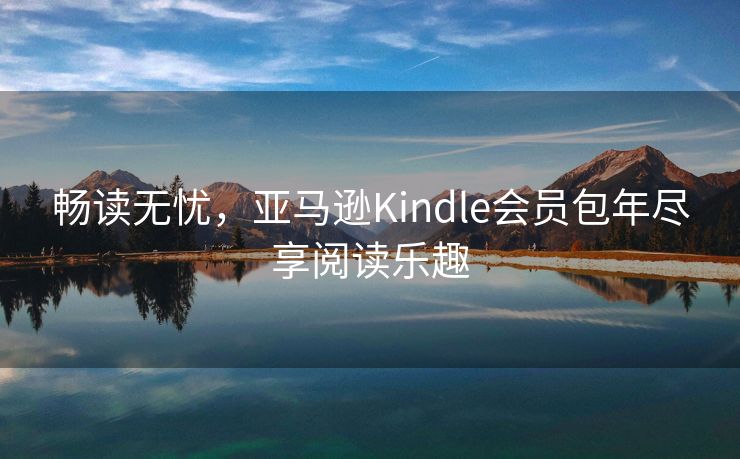 畅读无忧，亚马逊Kindle会员包年尽享阅读乐趣