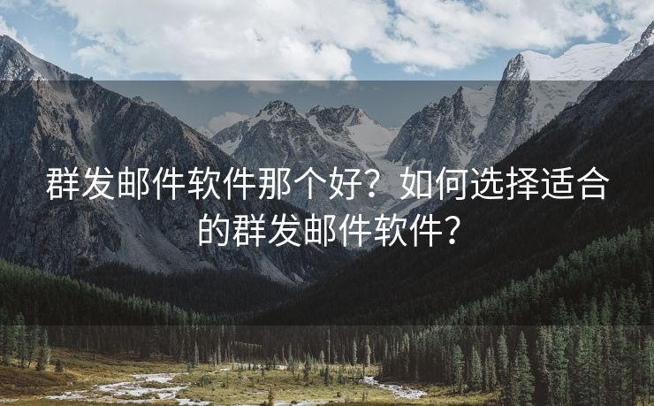 群发邮件软件那个好？如何选择适合的群发邮件软件？