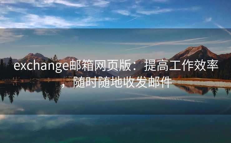 exchange邮箱网页版：提高工作效率，随时随地收发邮件