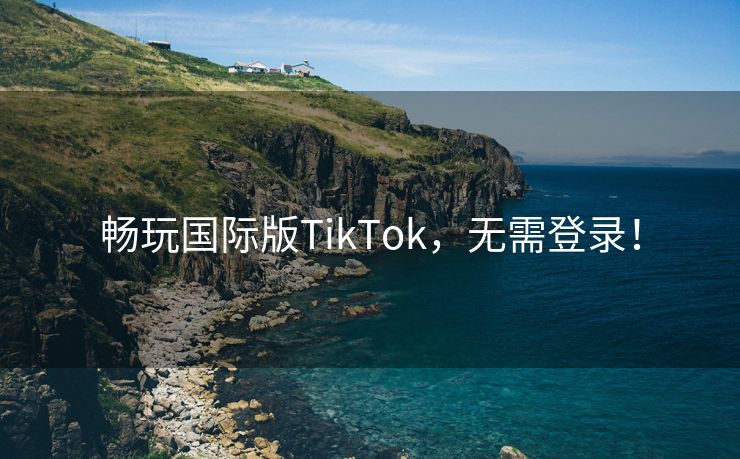 畅玩国际版TikTok，无需登录！