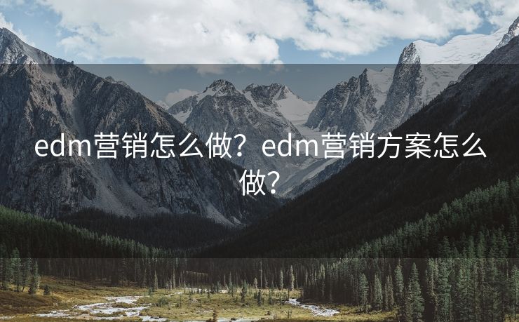 edm营销怎么做？edm营销方案怎么做？