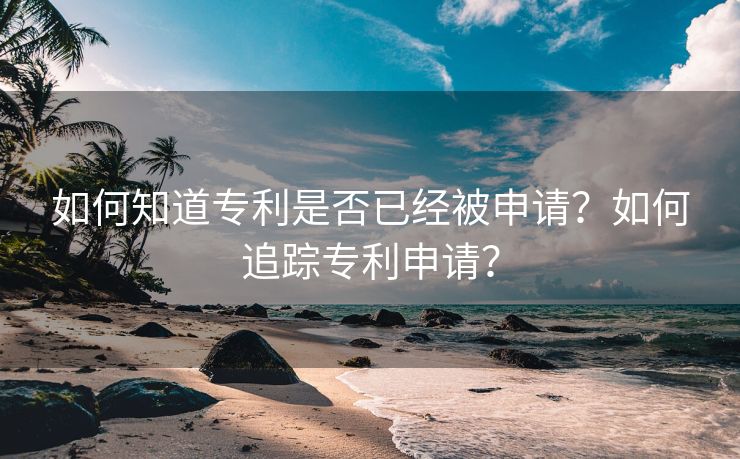 如何知道专利是否已经被申请？如何追踪专利申请？