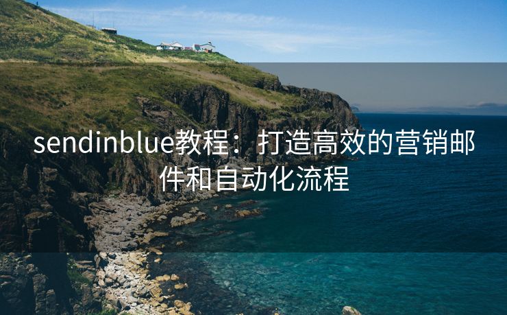 sendinblue教程：打造高效的营销邮件和自动化流程