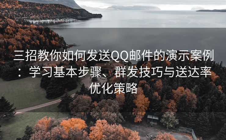 三招教你如何发送QQ邮件的演示案例：学习基本步骤、群发技巧与送达率优化策略