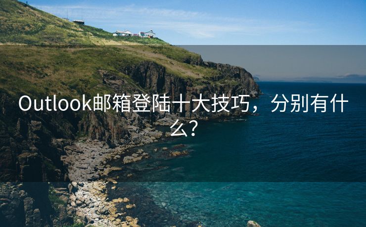 Outlook邮箱登陆十大技巧，分别有什么？