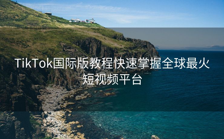 TikTok国际版教程快速掌握全球最火短视频平台