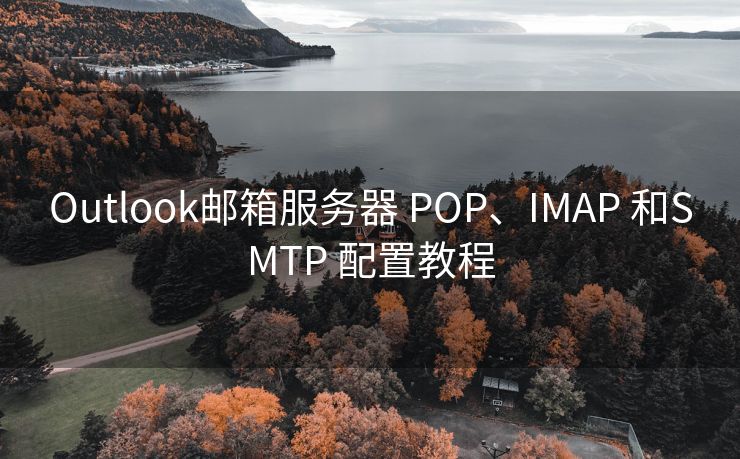 Outlook邮箱服务器 POP、IMAP 和SMTP 配置教程