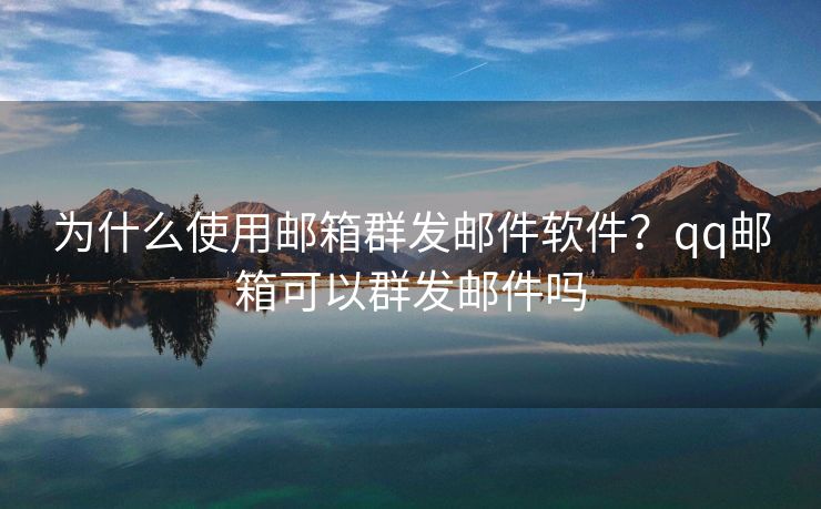 为什么使用邮箱群发邮件软件？qq邮箱可以群发邮件吗