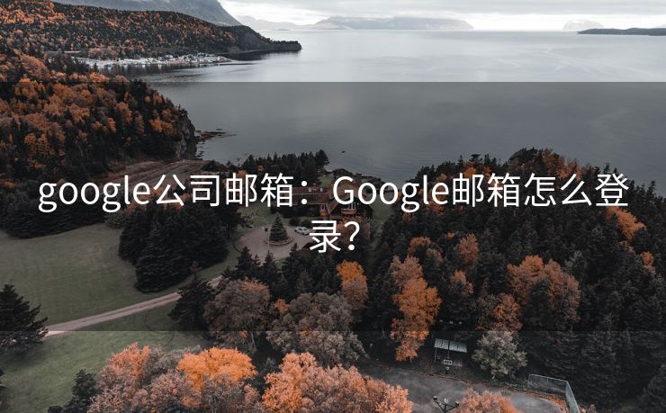 google公司邮箱：Google邮箱怎么登录？