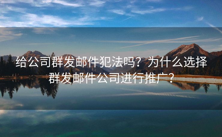 给公司群发邮件犯法吗？为什么选择群发邮件公司进行推广？