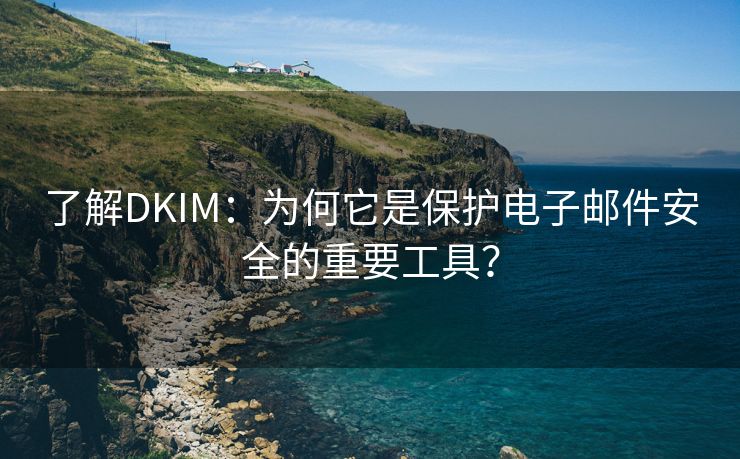 了解DKIM：为何它是保护电子邮件安全的重要工具？