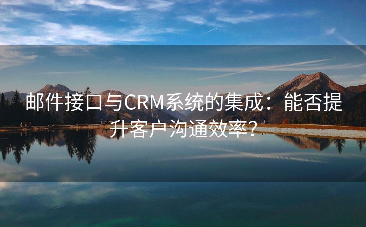 邮件接口与CRM系统的集成：能否提升客户沟通效率？