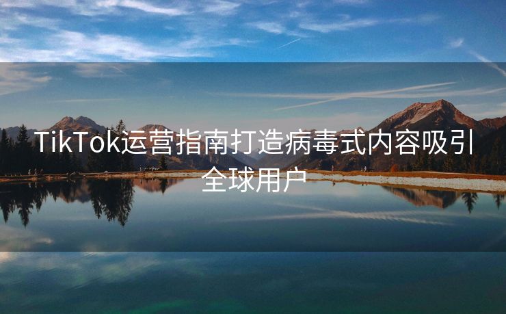 TikTok运营指南打造病毒式内容吸引全球用户