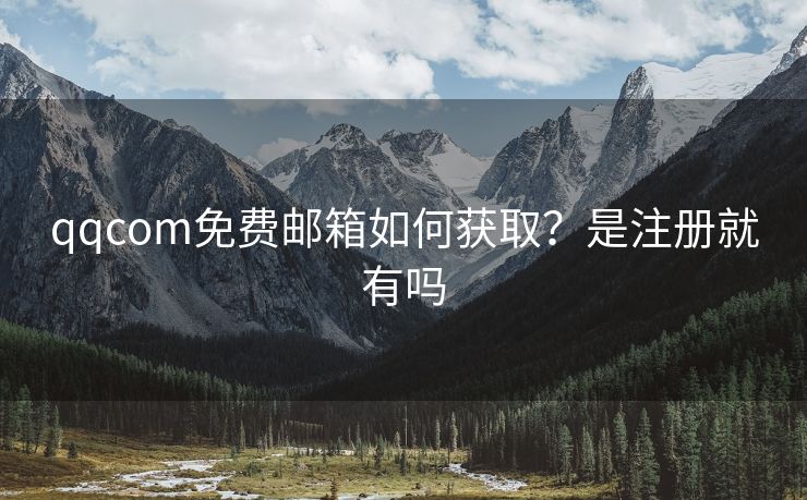 qqcom免费邮箱如何获取？是注册就有吗