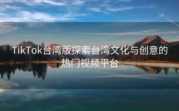 TikTok台湾版探索台湾文化与创意的热门视频平台