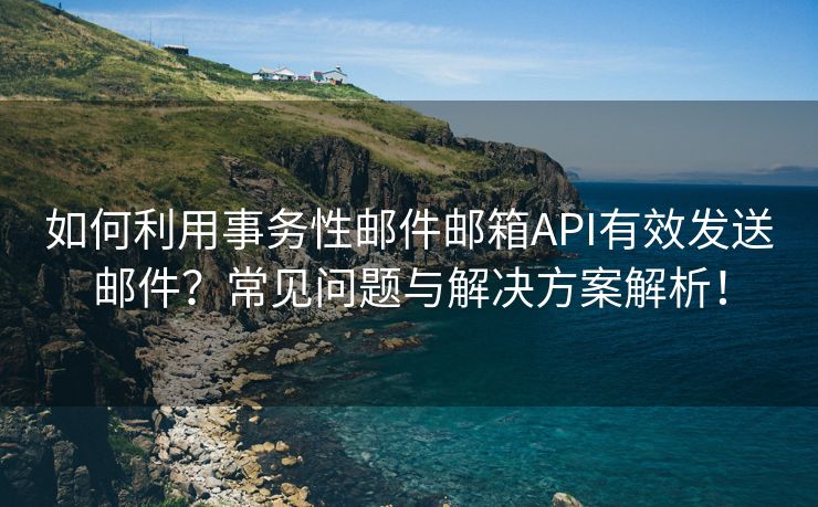 如何利用事务性邮件邮箱API有效发送邮件？常见问题与解决方案解析！