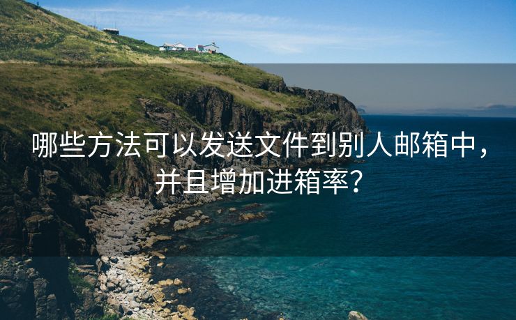 哪些方法可以发送文件到别人邮箱中，并且增加进箱率？