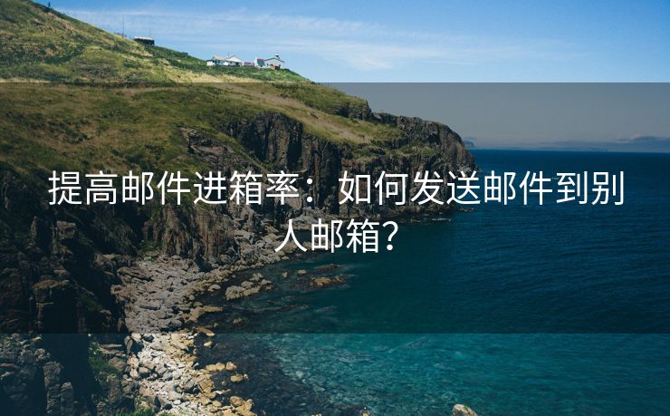 提高邮件进箱率：如何发送邮件到别人邮箱？