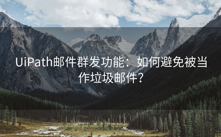 UiPath邮件群发功能：如何避免被当作垃圾邮件？