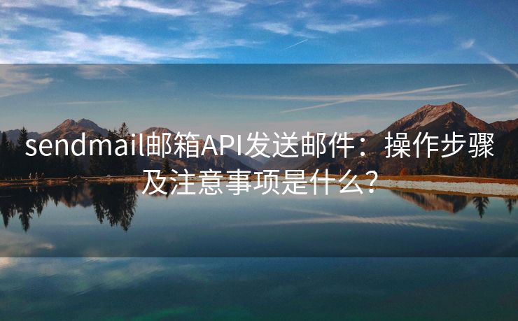 sendmail邮箱API发送邮件：操作步骤及注意事项是什么？