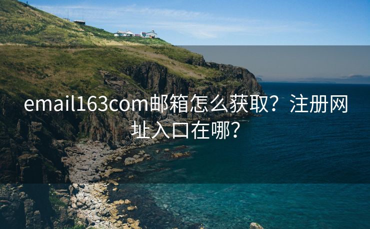 email163com邮箱怎么获取？注册网址入口在哪？