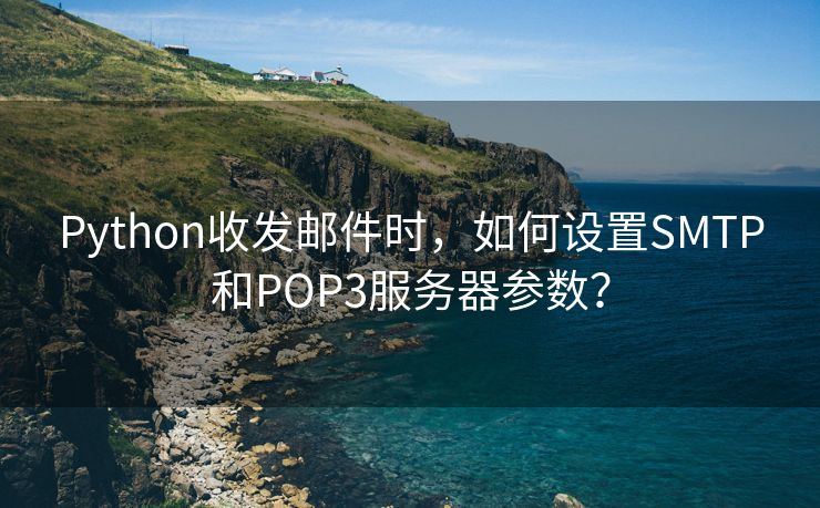 Python收发邮件时，如何设置SMTP和POP3服务器参数？