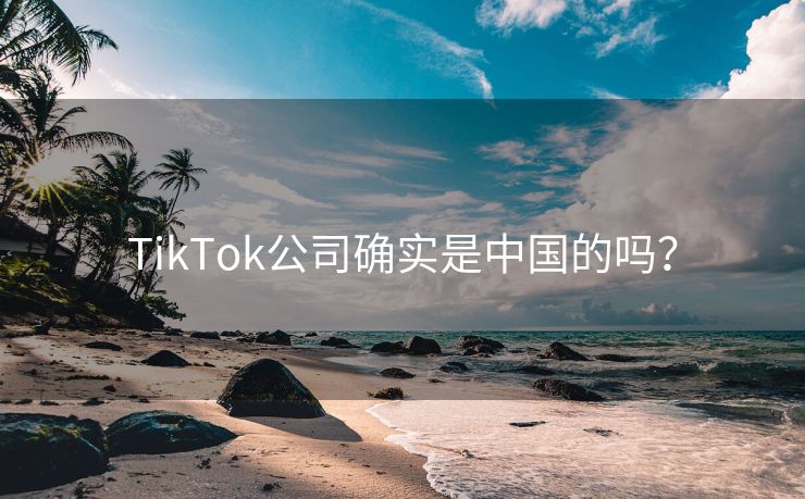 TikTok公司确实是中国的吗？