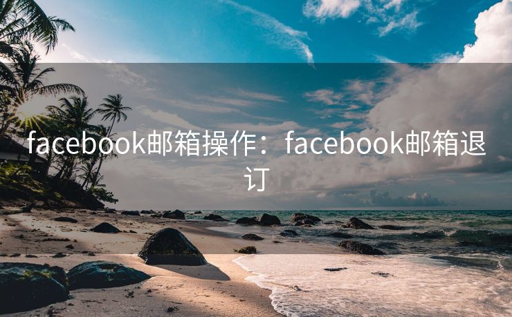 facebook邮箱操作：facebook邮箱退订