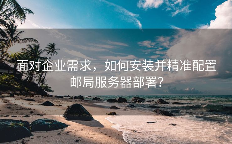 面对企业需求，如何安装并精准配置邮局服务器部署？