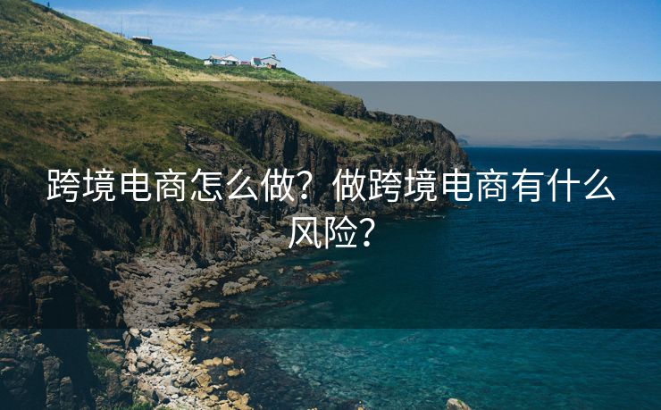 跨境电商怎么做？做跨境电商有什么风险？