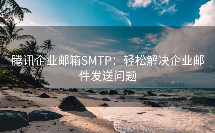 腾讯企业邮箱SMTP：轻松解决企业邮件发送问题