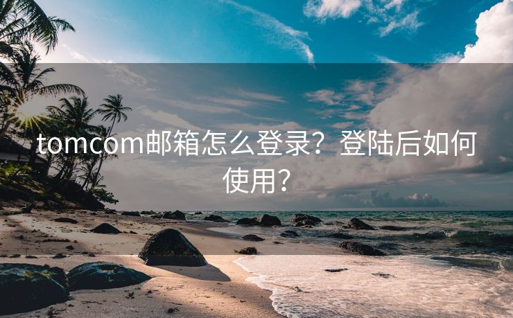 tomcom邮箱怎么登录？登陆后如何使用？