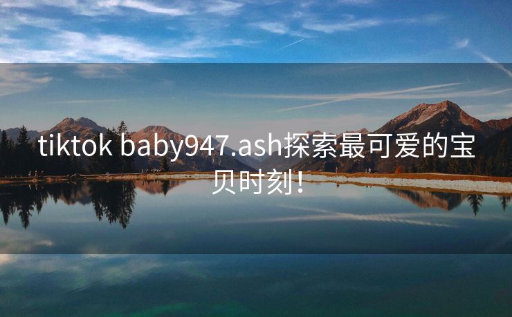 tiktok baby947.ash探索最可爱的宝贝时刻！