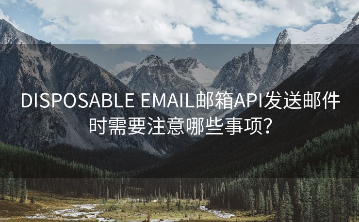 DISPOSABLE EMAIL邮箱API发送邮件时需要注意哪些事项？