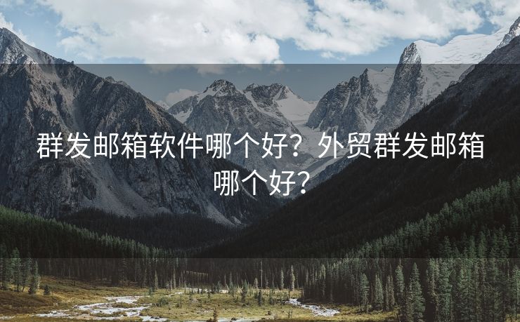 群发邮箱软件哪个好？外贸群发邮箱哪个好？