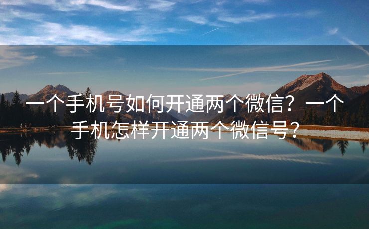 一个手机号如何开通两个微信？一个手机怎样开通两个微信号？