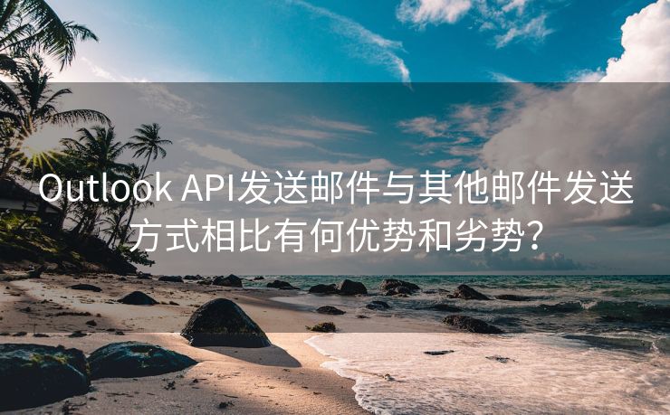 Outlook API发送邮件与其他邮件发送方式相比有何优势和劣势？