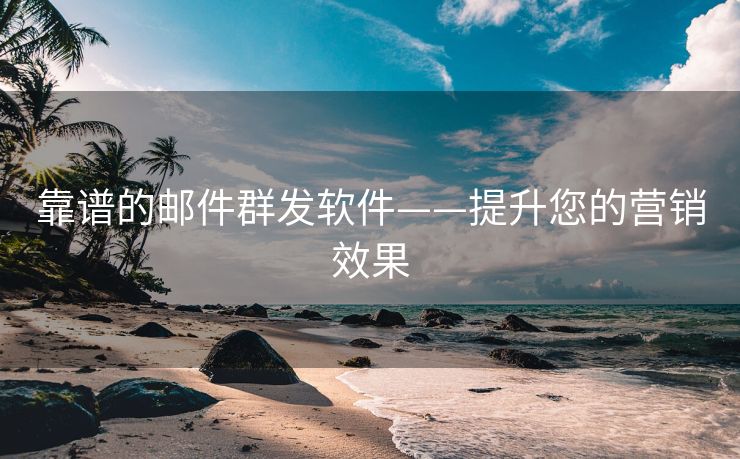 靠谱的邮件群发软件——提升您的营销效果