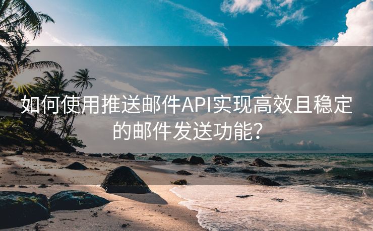 如何使用推送邮件API实现高效且稳定的邮件发送功能？