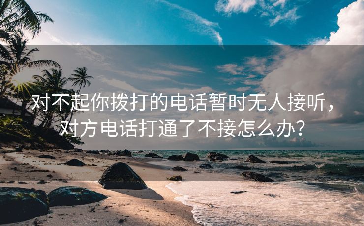 对不起你拨打的电话暂时无人接听，对方电话打通了不接怎么办？