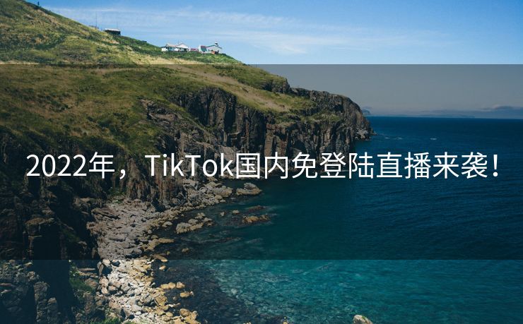 2022年，TikTok国内免登陆直播来袭！