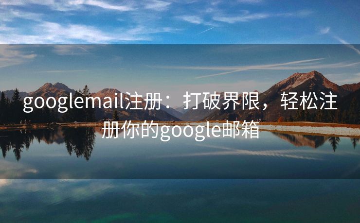 googlemail注册：打破界限，轻松注册你的google邮箱