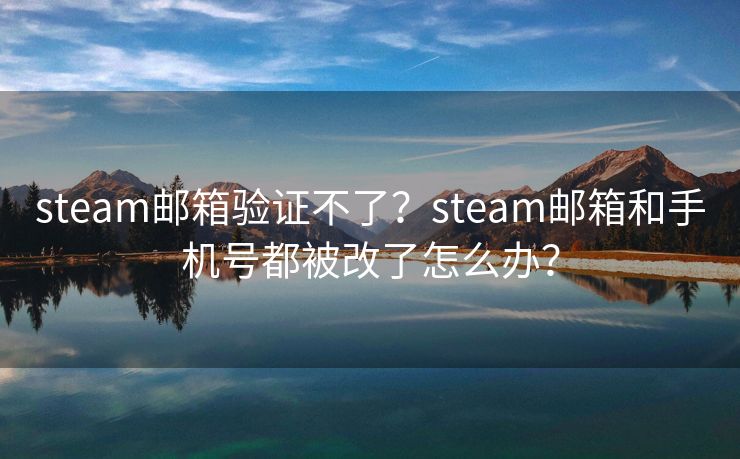 steam邮箱验证不了？steam邮箱和手机号都被改了怎么办？