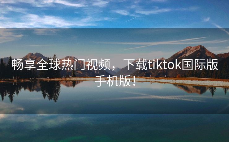 畅享全球热门视频，下载tiktok国际版手机版！