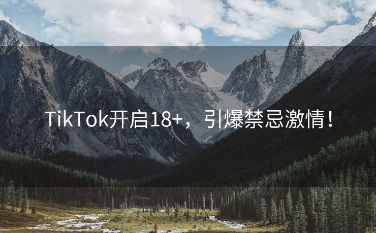 TikTok开启18+，引爆禁忌激情！