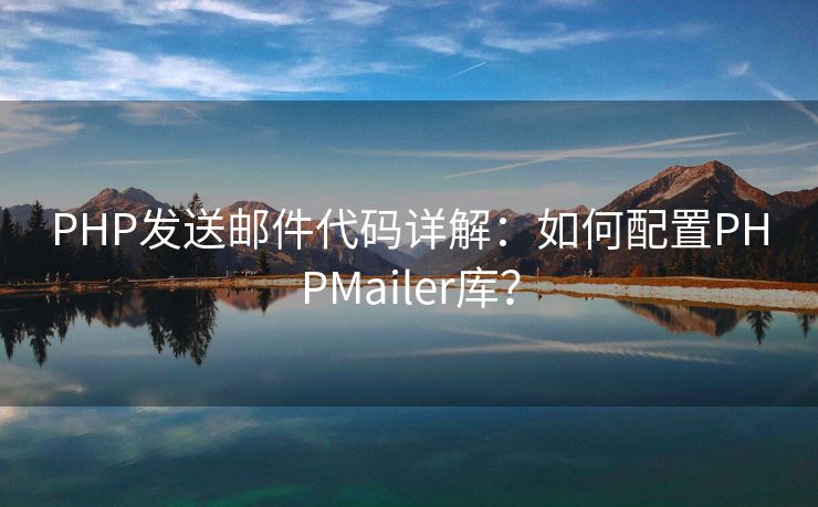 PHP发送邮件代码详解：如何配置PHPMailer库？