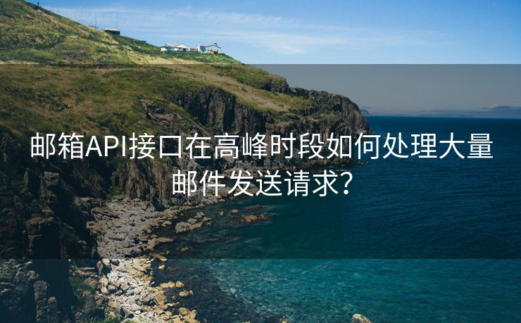 邮箱API接口在高峰时段如何处理大量邮件发送请求？