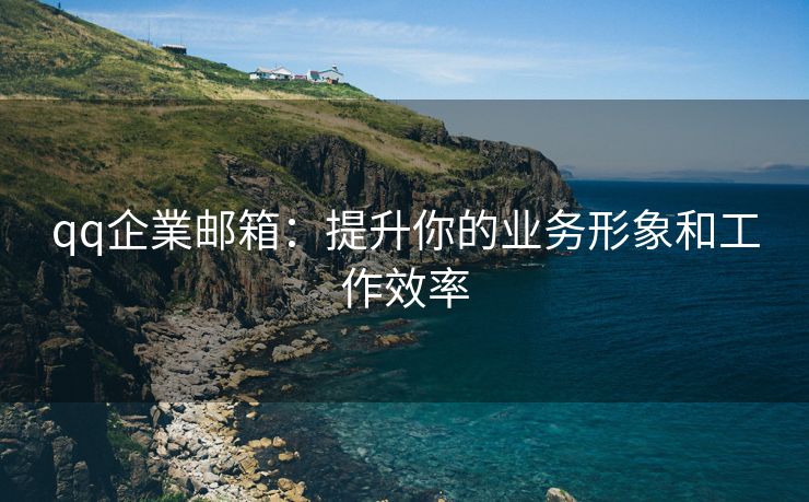 qq企業邮箱：提升你的业务形象和工作效率